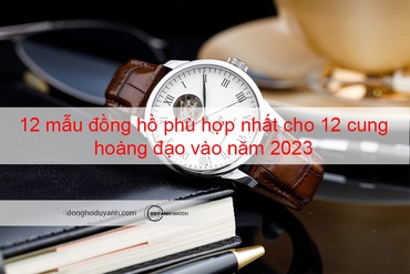 Gợi ý mẫu đồng hồ phù hợp nhất cho 12 cung hoàng đạo vào năm 2023