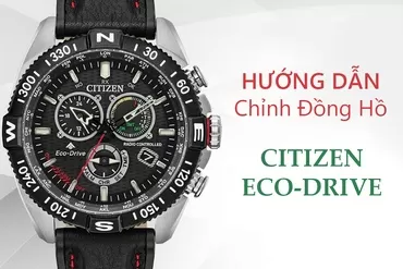 Cách chỉnh đồng hồ Citizen Eco Drive đơn giản và nhanh chóng