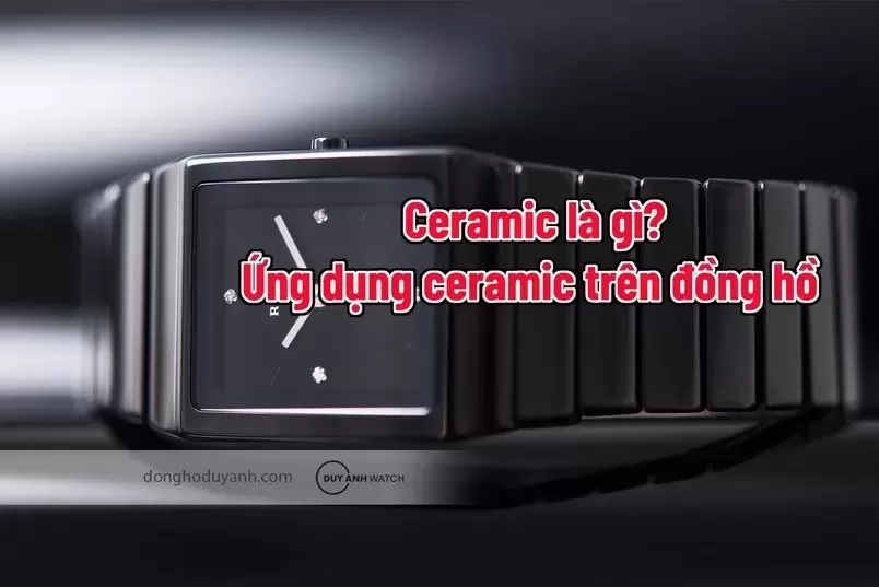 Đồng hồ Ceramic là gì? Ưu điểm, nhược điểm và cách chọn