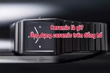Đồng hồ Ceramic là gì? Ưu điểm, nhược điểm và cách chọn